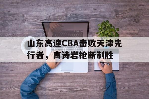 山东高速CBA击败天津先行者，高诗岩抢断制胜的简单介绍